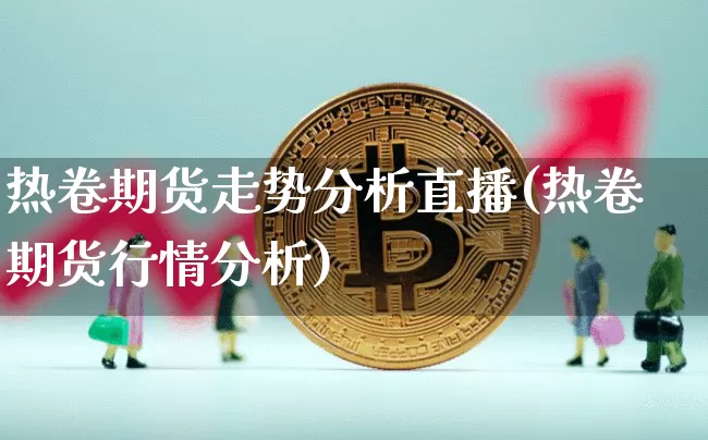 热卷期货走势分析直播(热卷期货行情分析)_https://www.qldgs.com_国际期货_第1张