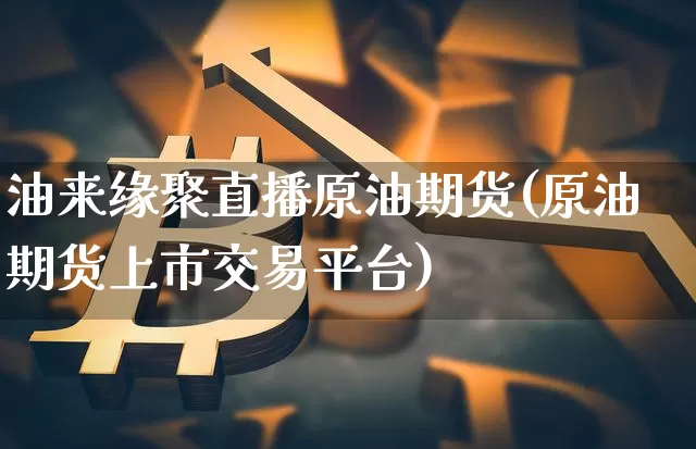 油来缘聚直播原油期货(原油期货上市交易平台)_https://www.qldgs.com_国际期货_第1张