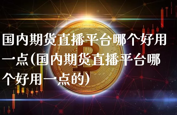 国内期货直播平台哪个好用一点(国内期货直播平台哪个好用一点的)_https://www.qldgs.com_原油期货_第1张