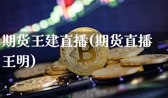 期货王建直播(期货直播王明)_https://www.qldgs.com_恒指期货_第1张