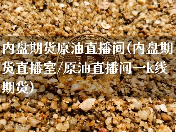 内盘期货原油直播间(内盘期货直播室/原油直播间一k线期货)_https://www.qldgs.com_原油期货_第1张