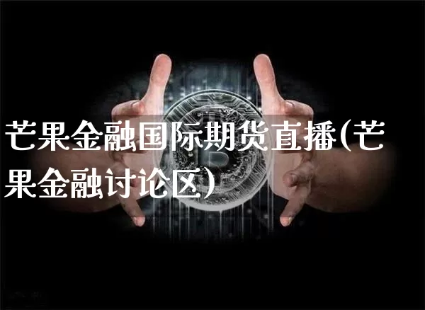 芒果金融国际期货直播(芒果金融讨论区)_https://www.qldgs.com_内盘期货_第1张