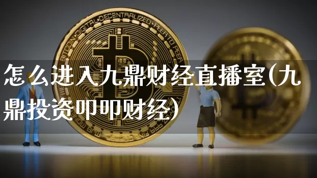 怎么进入九鼎财经直播室(九鼎投资叩叩财经)_https://www.qldgs.com_原油期货_第1张