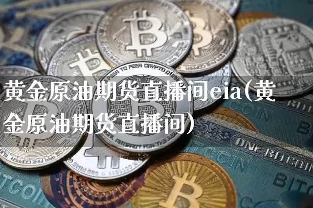 黄金原油期货直播间eia(黄金原油期货直播间)_https://www.qldgs.com_原油期货_第1张