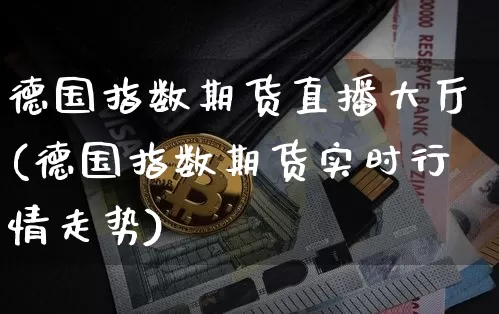 德国指数期货直播大厅(德国指数期货实时行情走势)_https://www.qldgs.com_内盘期货_第1张