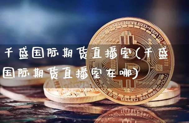 千盛国际期货直播室(千盛国际期货直播室在哪)_https://www.qldgs.com_内盘期货_第1张