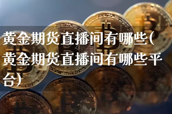 黄金期货直播间有哪些(黄金期货直播间有哪些平台)_https://www.qldgs.com_期货_第1张