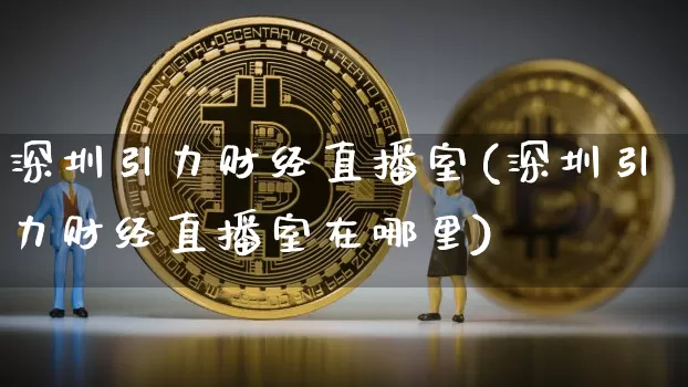 深圳引力财经直播室(深圳引力财经直播室在哪里)_https://www.qldgs.com_期货_第1张