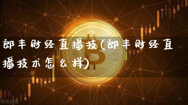 郎丰财经直播技(郎丰财经直播技术怎么样)_https://www.qldgs.com_黄金期货_第1张