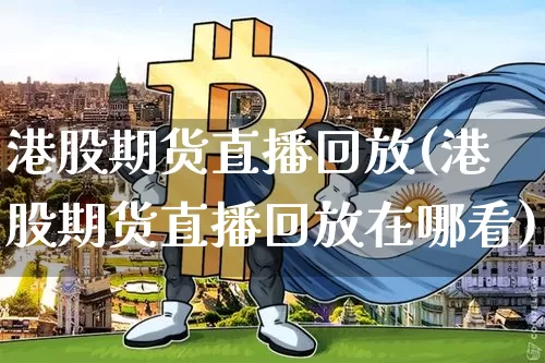港股期货直播回放(港股期货直播回放在哪看)_https://www.qldgs.com_内盘期货_第1张