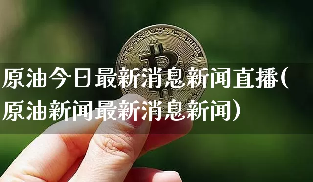 原油今日最新消息新闻直播(原油新闻最新消息新闻)_https://www.qldgs.com_国际期货_第1张