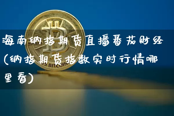 海南纳指期货直播番茄财经(纳指期货指数实时行情哪里看)_https://www.qldgs.com_期货_第1张