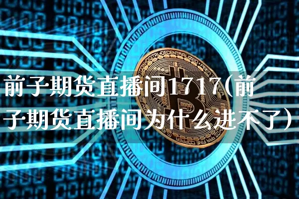 前子期货直播间1717(前子期货直播间为什么进不了)_https://www.qldgs.com_期货_第1张