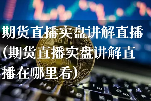 期货直播实盘讲解直播(期货直播实盘讲解直播在哪里看)_https://www.qldgs.com_国际期货_第1张