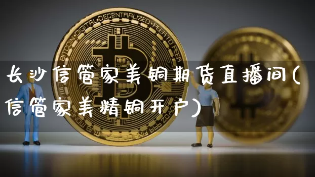 长沙信管家美铜期货直播间(信管家美精铜开户)_https://www.qldgs.com_恒指期货_第1张