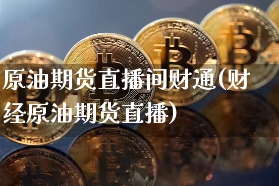 原油期货直播间财通(财经原油期货直播)_https://www.qldgs.com_内盘期货_第1张