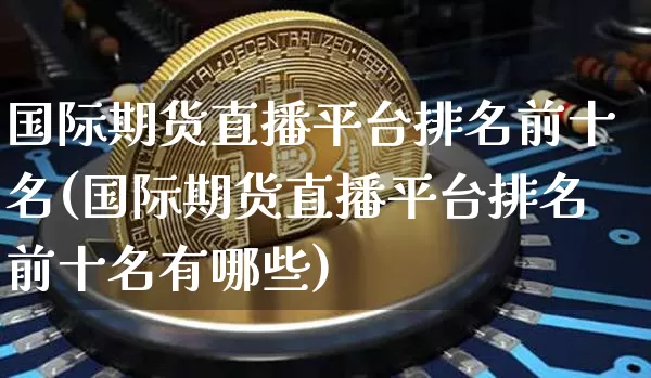 国际期货直播平台排名前十名(国际期货直播平台排名前十名有哪些)_https://www.qldgs.com_内盘期货_第1张