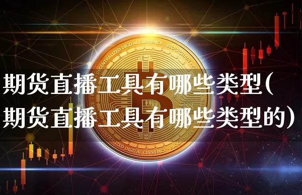 期货直播工具有哪些类型(期货直播工具有哪些类型的)_https://www.qldgs.com_期货_第1张