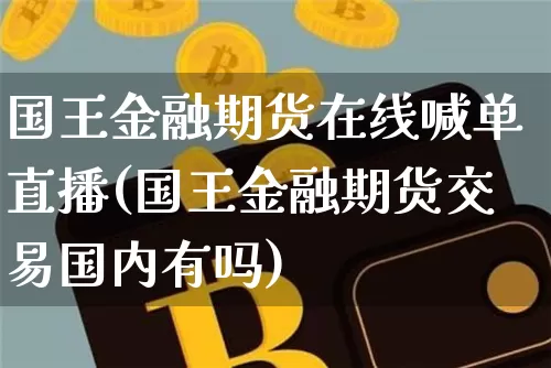 国王金融期货在线喊单直播(国王金融期货交易国内有吗)_https://www.qldgs.com_原油期货_第1张