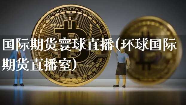 国际期货寰球直播(环球国际期货直播室)_https://www.qldgs.com_内盘期货_第1张
