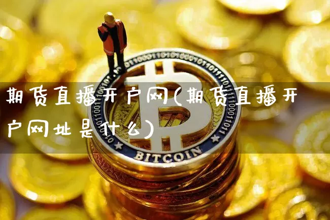 期货直播开户网(期货直播开户网址是什么)_https://www.qldgs.com_黄金期货_第1张