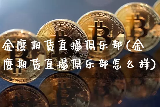 金鹰期货直播俱乐部(金鹰期货直播俱乐部怎么样)_https://www.qldgs.com_原油期货_第1张