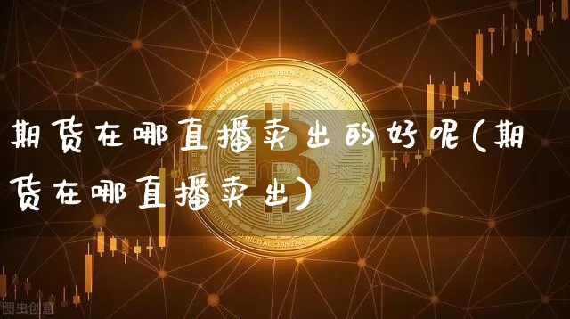 期货在哪直播卖出的好呢(期货在哪直播卖出)_https://www.qldgs.com_恒指期货_第1张