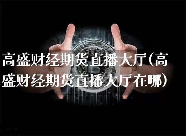 高盛财经期货直播大厅(高盛财经期货直播大厅在哪)_https://www.qldgs.com_黄金期货_第1张