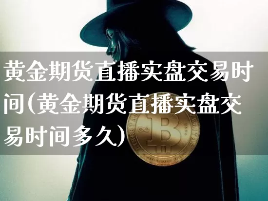 黄金期货直播实盘交易时间(黄金期货直播实盘交易时间多久)_https://www.qldgs.com_内盘期货_第1张