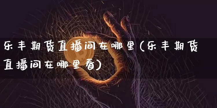 乐丰期货直播间在哪里(乐丰期货直播间在哪里看)_https://www.qldgs.com_国际期货_第1张