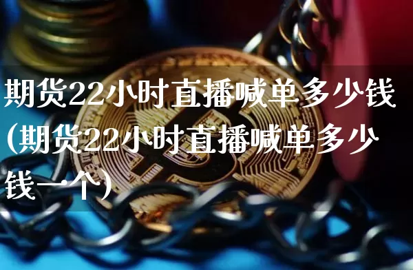 期货22小时直播喊单多少钱(期货22小时直播喊单多少钱一个)_https://www.qldgs.com_原油期货_第1张