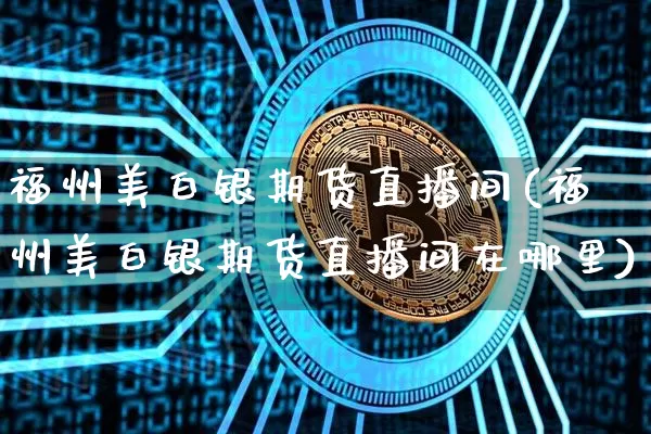 福州美白银期货直播间(福州美白银期货直播间在哪里)_https://www.qldgs.com_原油期货_第1张