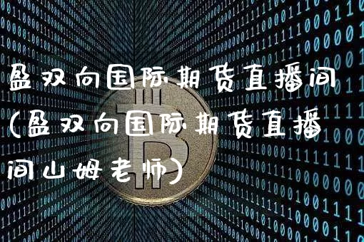 盈双向国际期货直播间(盈双向国际期货直播间山姆老师)_https://www.qldgs.com_期货_第1张