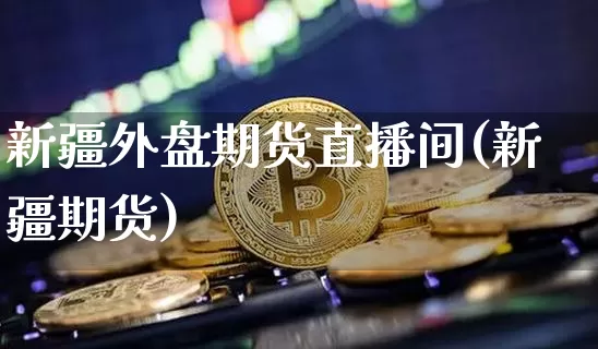 新疆外盘期货直播间(新疆期货)_https://www.qldgs.com_期货_第1张
