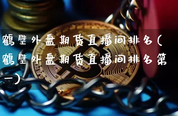 鹤壁外盘期货直播间排名(鹤壁外盘期货直播间排名第一)_https://www.qldgs.com_黄金期货_第1张