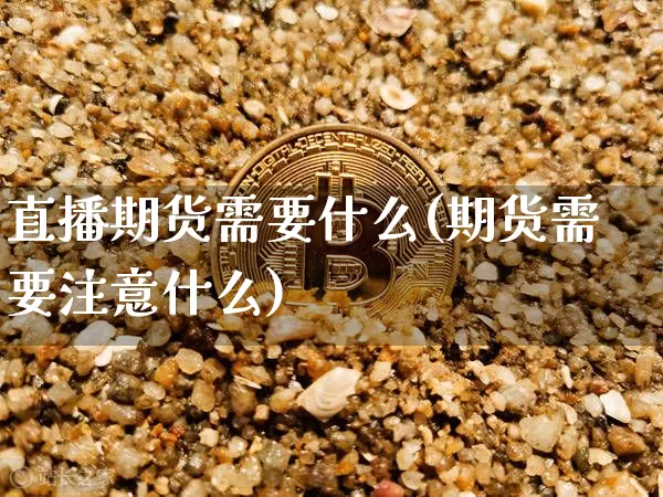 直播期货需要什么(期货需要注意什么)_https://www.qldgs.com_内盘期货_第1张