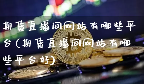 期货直播间网站有哪些平台(期货直播间网站有哪些平台好)_https://www.qldgs.com_内盘期货_第1张