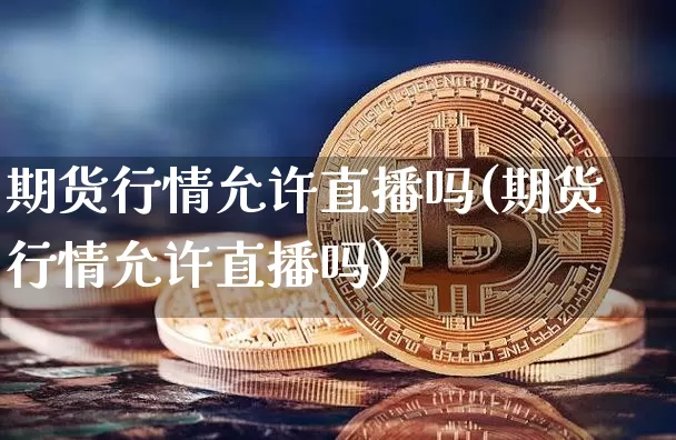 期货行情允许直播吗(期货行情允许直播吗)_https://www.qldgs.com_内盘期货_第1张