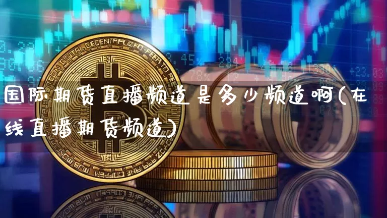 国际期货直播频道是多少频道啊(在线直播期货频道)_https://www.qldgs.com_原油期货_第1张