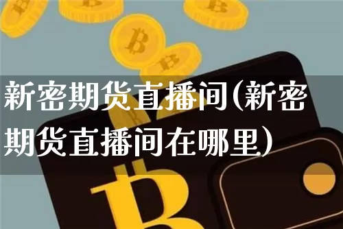 新密期货直播间(新密期货直播间在哪里)_https://www.qldgs.com_原油期货_第1张