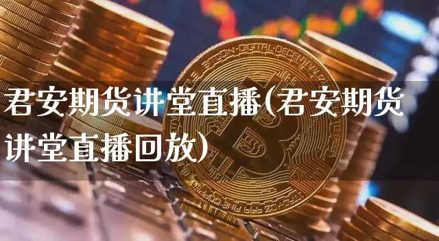 君安期货讲堂直播(君安期货讲堂直播回放)_https://www.qldgs.com_国际期货_第1张