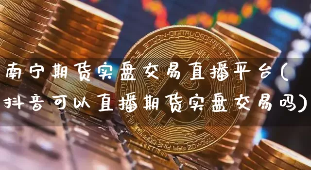 南宁期货实盘交易直播平台(抖音可以直播期货实盘交易吗)_https://www.qldgs.com_国际期货_第1张