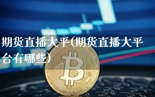 期货直播大平(期货直播大平台有哪些)_https://www.qldgs.com_黄金期货_第1张