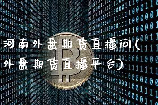 河南外盘期货直播间(外盘期货直播平台)_https://www.qldgs.com_原油期货_第1张