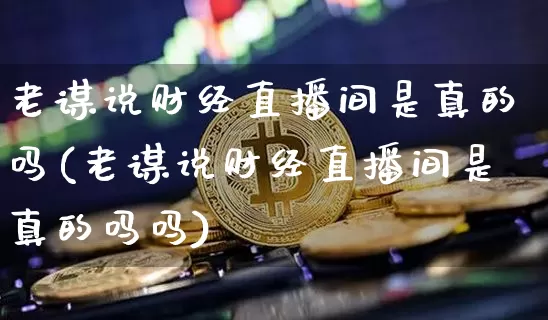 老谋说财经直播间是真的吗(老谋说财经直播间是真的吗吗)_https://www.qldgs.com_恒指期货_第1张