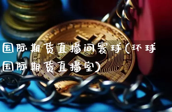 国际期货直播间寰球(环球国际期货直播室)_https://www.qldgs.com_黄金期货_第1张