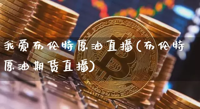 我爱布伦特原油直播(布伦特原油期货直播)_https://www.qldgs.com_内盘期货_第1张