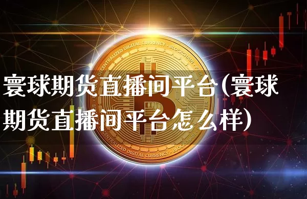寰球期货直播间平台(寰球期货直播间平台怎么样)_https://www.qldgs.com_黄金期货_第1张