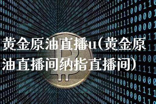 黄金原油直播u(黄金原油直播间纳指直播间)_https://www.qldgs.com_内盘期货_第1张