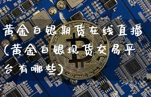 黄金白银期货在线直播(黄金白银现货交易平台有哪些)_https://www.qldgs.com_期货_第1张